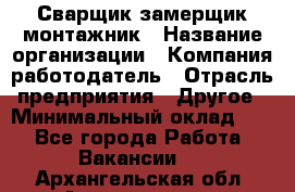 Сварщик-замерщик-монтажник › Название организации ­ Компания-работодатель › Отрасль предприятия ­ Другое › Минимальный оклад ­ 1 - Все города Работа » Вакансии   . Архангельская обл.,Архангельск г.